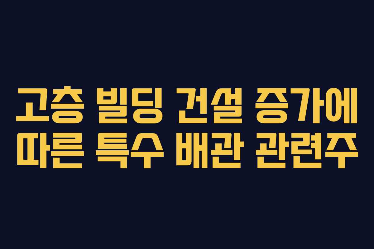 고층-빌딩-건설-증가에-따른-특수-배관-관련주