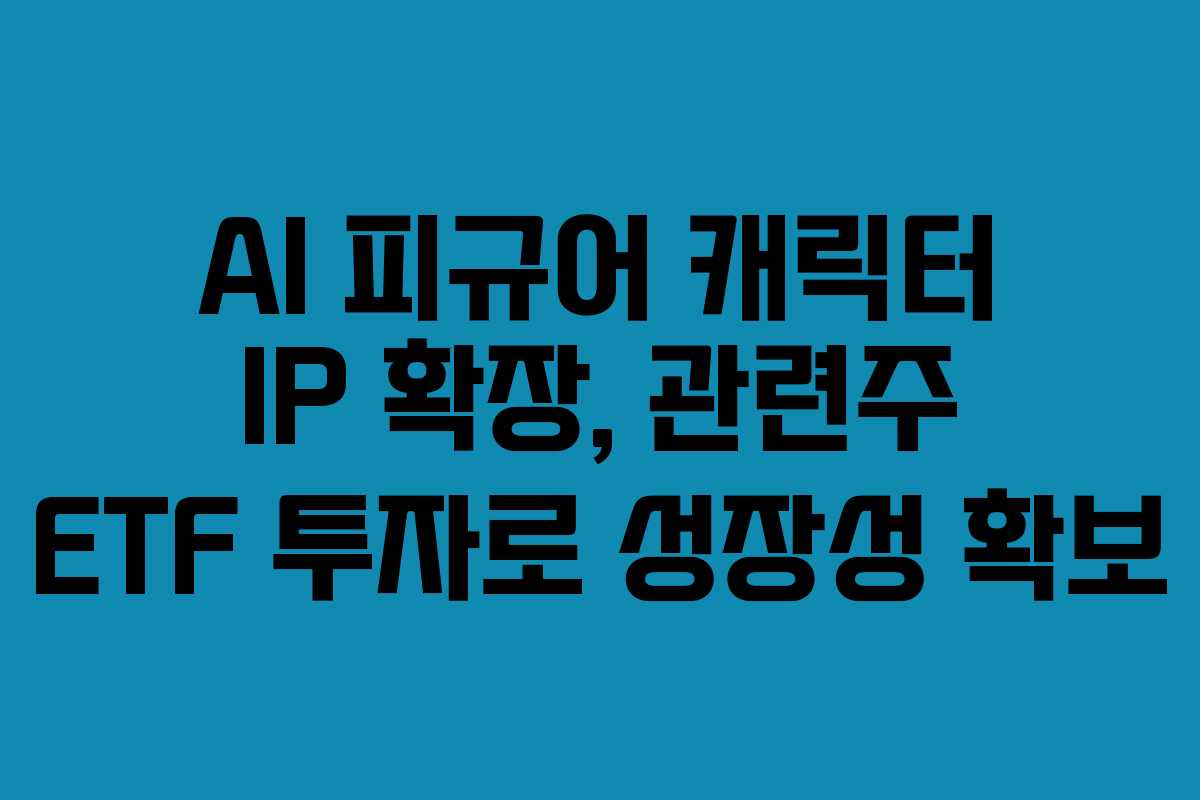 AI-피규어-캐릭터-IP-확장,-관련주-ETF-투자로-성장성-확보