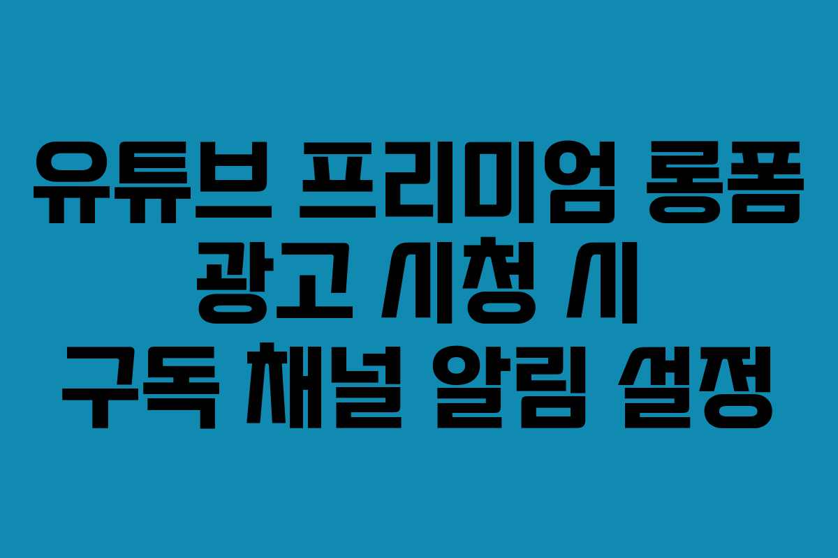 유튜브-프리미엄-롱폼-광고-시청-시-구독-채널-알림-설정
