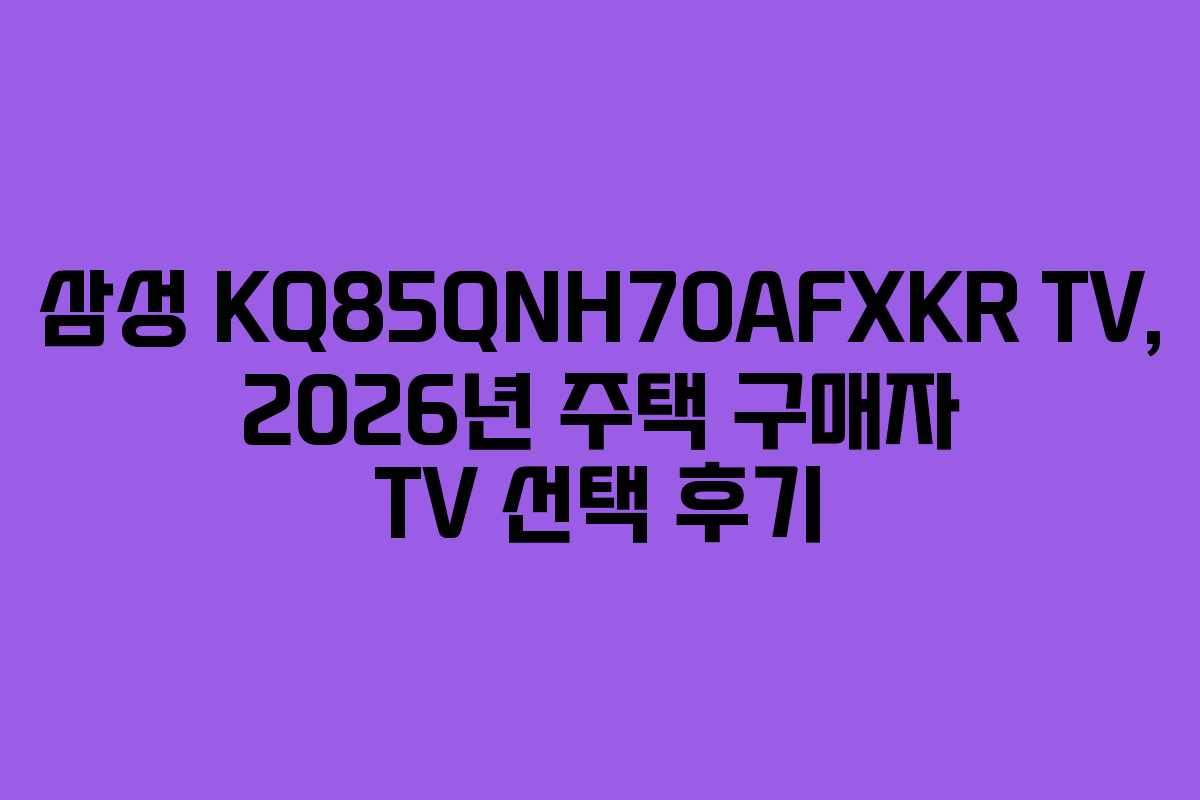 삼성-KQ85QNH70AFXKR-TV,-2026년-주택-구매자-TV-선택-후기