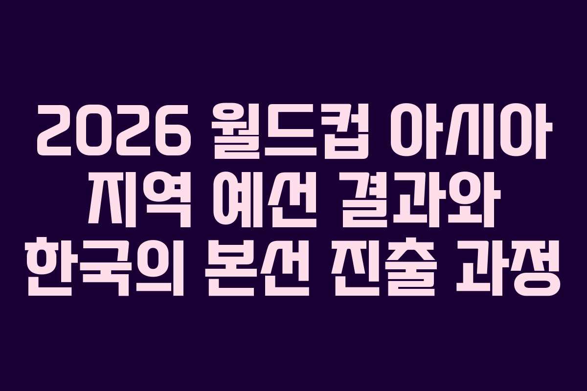 2026-월드컵-아시아-지역-예선-결과와-한국의-본선-진출-과정