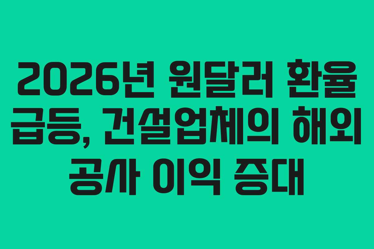 2026년-원달러-환율-급등,-건설업체의-해외-공사-이익-증대