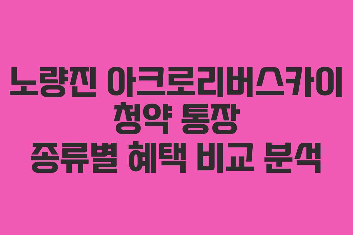 노량진-아크로리버스카이-청약-통장-종류별-혜택-비교-분석