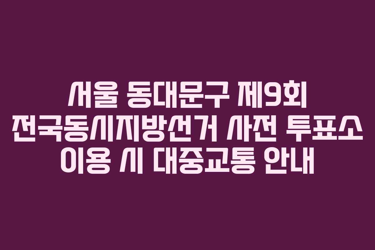 서울-동대문구-제9회-전국동시지방선거-사전-투표소-이용-시-대중교통-안내