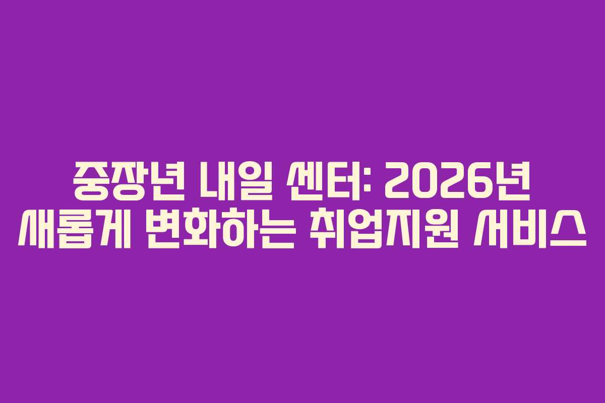 중장년-내일-센터-2026년-새롭게-변화하는-취업지원-서비스