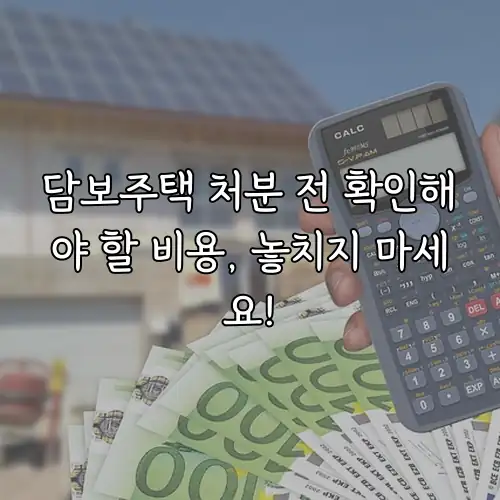 담보주택 처분 전 확인해야 할 비용, 놓치지 마세요!
