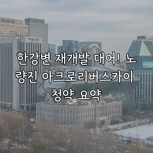 한강변 재개발 대어! 노량진 아크로리버스카이 청약 요약