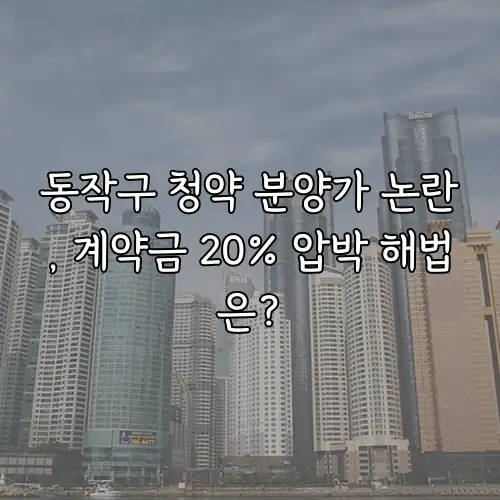 동작구 청약 분양가 논란, 계약금 20% 압박 해법은?