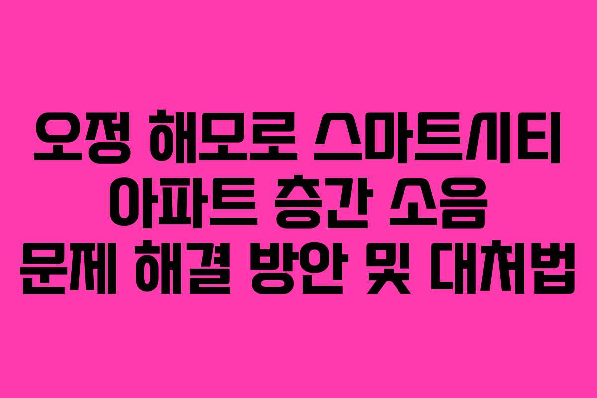 오정-해모로-스마트시티-아파트-층간-소음-문제-해결-방안-및-대처법