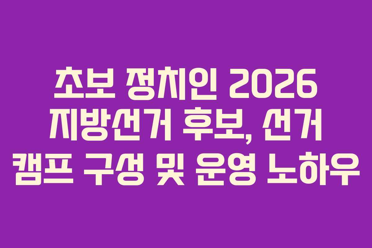 초보-정치인-2026-지방선거-후보,-선거-캠프-구성-및-운영-노하우