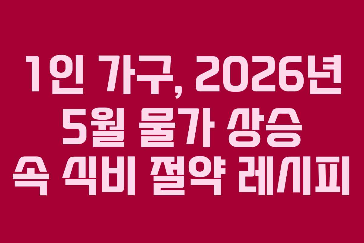 1인-가구,-2026년-5월-물가-상승-속-식비-절약-레시피