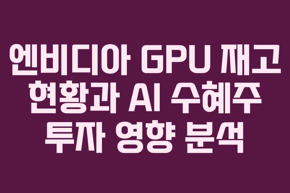 엔비디아-GPU-재고-현황과-AI-수혜주-투자-영향-분석