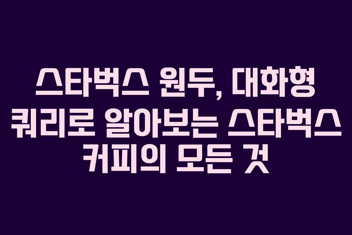 스타벅스-원두,-대화형-쿼리로-알아보는-스타벅스-커피의-모든-것