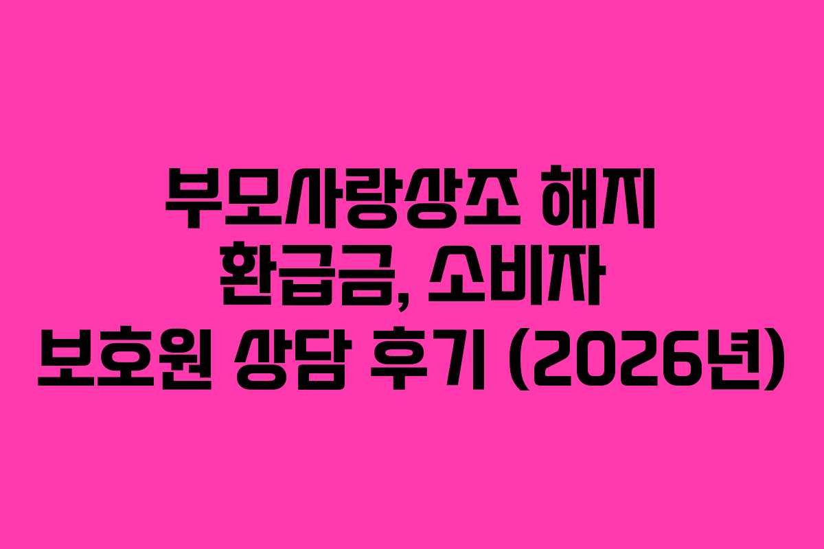 부모사랑상조-해지-환급금,-소비자-보호원-상담-후기-(2026년)