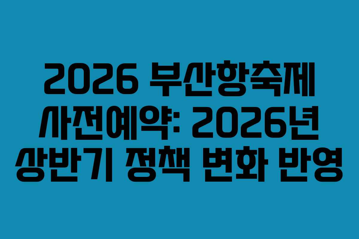 2026-부산항축제-사전예약-2026년-상반기-정책-변화-반영