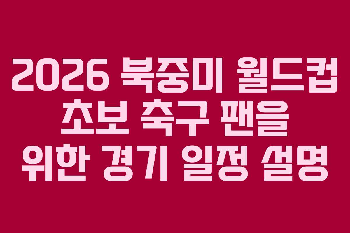 2026-북중미-월드컵-초보-축구-팬을-위한-경기-일정-설명