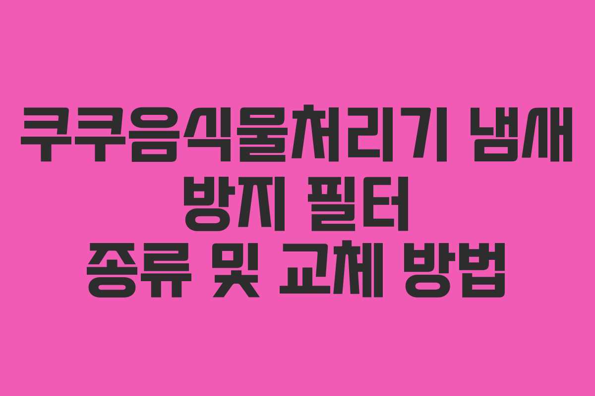 쿠쿠음식물처리기-냄새-방지-필터-종류-및-교체-방법